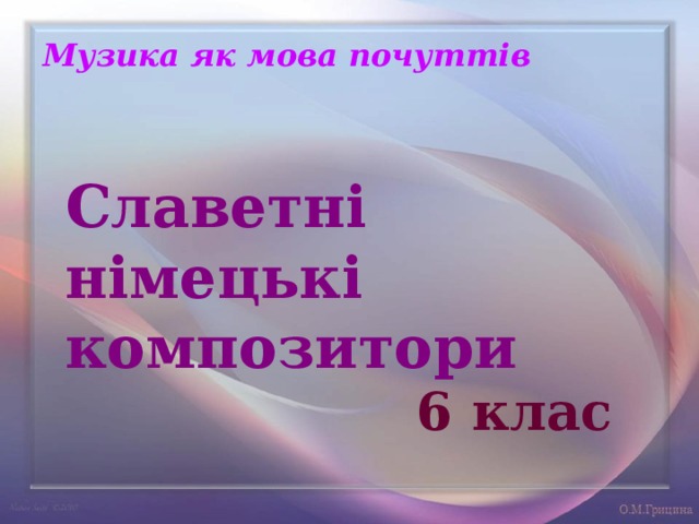 Музика як мова почуттів Славетні німецькі композитори 6 клас 