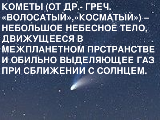 КОМЕТЫ (ОТ ДР.- ГРЕЧ. «ВОЛОСАТЫЙ»,»КОСМАТЫЙ») – НЕБОЛЬШОЕ НЕБЕСНОЕ ТЕЛО, ДВИЖУЩЕЕСЯ В МЕЖПЛАНЕТНОМ ПРСТРАНСТВЕ И ОБИЛЬНО ВЫДЕЛЯЮЩЕЕ ГАЗ ПРИ СБЛИЖЕНИИ С СОЛНЦЕМ. 