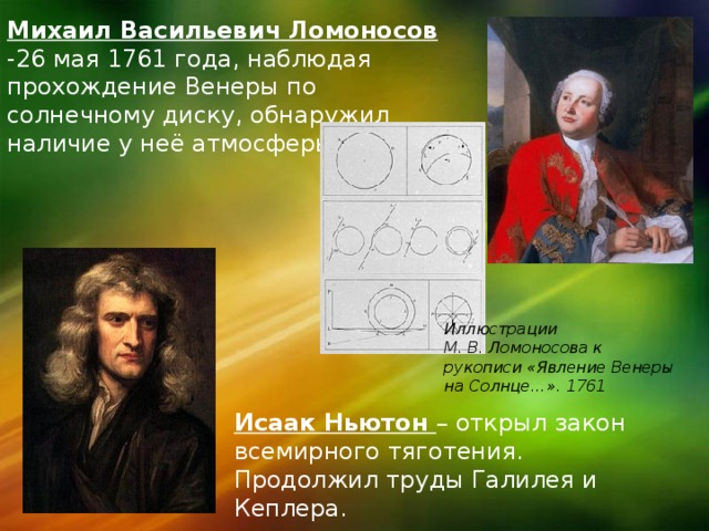 Михаил Васильевич Ломоносов -26 мая 1761 года, наблюдая прохождение Венеры по солнечному диску, обнаружил наличие у неё атмосферы. Иллюстрации М. В. Ломоносова к рукописи «Явление Венеры на Солнце…». 1761 Исаак Ньютон – открыл закон всемирного тяготения. Продолжил труды Галилея и Кеплера. 