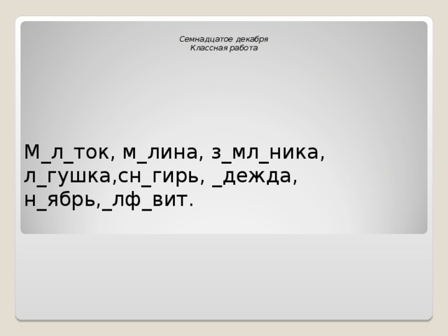 Семнадцатое декабря Классная работа М_л_ток, м_лина, з_мл_ника, л_гушка,сн_гирь, _дежда, н_ябрь,_лф_вит. 