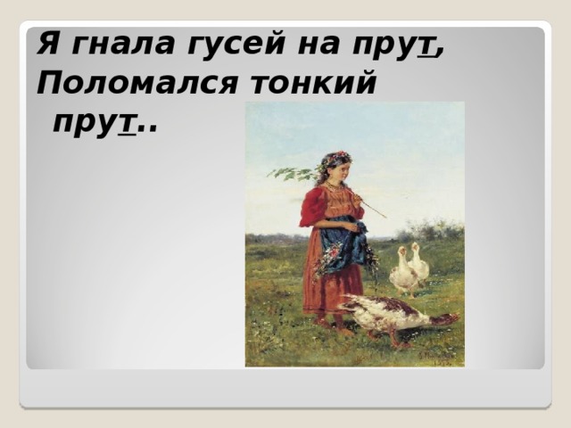 Я гнала гусей на пру т , Поломался тонкий пру т .. 
