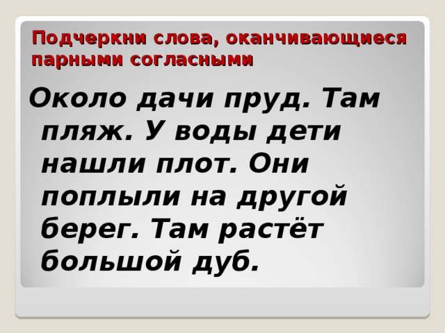 Подчеркни слова, оканчивающиеся парными согласными Около дачи пруд. Там пляж. У воды дети нашли плот. Они поплыли на другой берег. Там растёт большой дуб. 