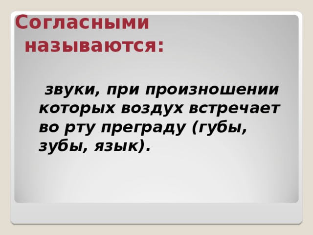 Согласными называются:  звуки, при произношении которых воздух встречает во рту преграду (губы, зубы, язык). 