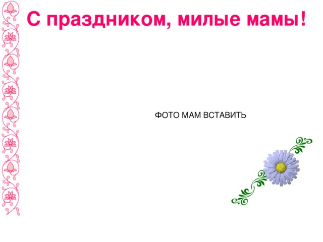 С праздником, милые мамы! ФОТО МАМ ВСТАВИТЬ