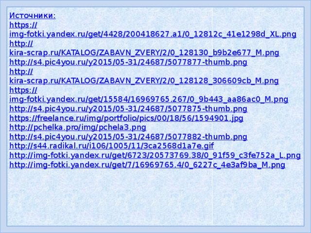 Источники: https :// img-fotki.yandex.ru/get/4428/200418627.a1/0_12812c_41e1298d_XL.png http:// kira-scrap.ru/KATALOG/ZABAVN_ZVERY/2/0_128130_b9b2e677_M.png http:// s4.pic4you.ru/y2015/05-31/24687/5077877-thumb.png http:// kira-scrap.ru/KATALOG/ZABAVN_ZVERY/2/0_128128_306609cb_M.png https:// img-fotki.yandex.ru/get/15584/16969765.267/0_9b443_aa86ac0_M.png http:// s4.pic4you.ru/y2015/05-31/24687/5077875-thumb.png https:// freelance.ru/img/portfolio/pics/00/18/56/1594901.jpg http:// pchelka.pro/img/pchela3.png http:// s4.pic4you.ru/y2015/05-31/24687/5077882-thumb.png http:// s44.radikal.ru/i106/1005/11/3ca2568d1a7e.gif http:// img-fotki.yandex.ru/get/6723/20573769.38/0_91f59_c3fe752a_L.png http:// img-fotki.yandex.ru/get/7/16969765.4/0_6227c_4e3af9ba_M.png 