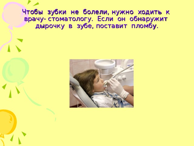 Чтобы зубки не болели, нужно ходить к врачу- стоматологу. Если он обнаружит дырочку в зубе, поставит пломбу. 