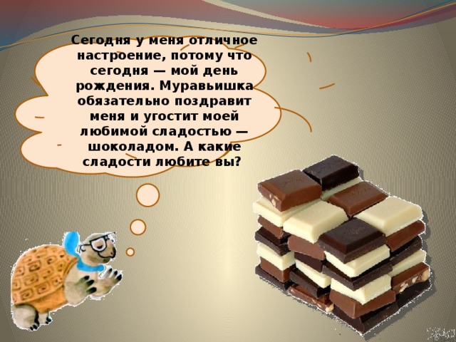 Сегодня у меня отличное настроение, потому что сегодня — мой день рождения. Муравьишка обязательно поздравит меня и угостит моей любимой сладостью — шоколадом. А какие сладости любите вы? 