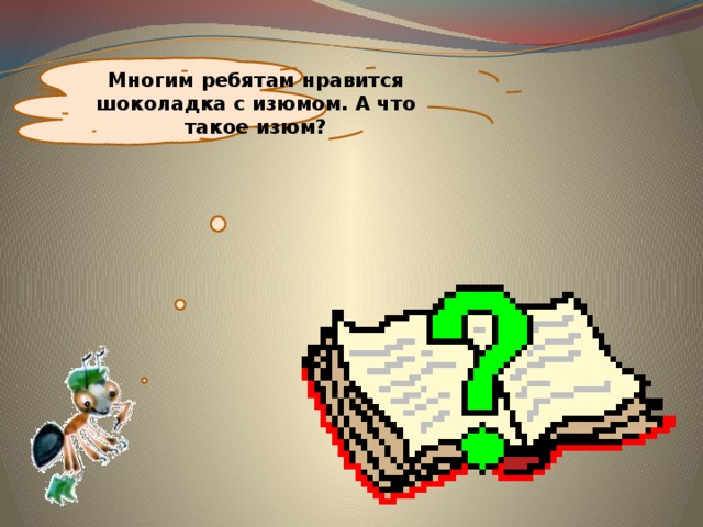Многим ребятам нравится шоколадка с изюмом. А что такое изюм? 