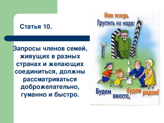 Статья 10. Запросы членов семей, живущих в разных странах и желающих соединиться, должны рассматриваться доброжелательно, гуманно и быстро. 