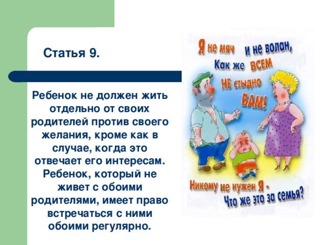 Статья 9. Ребенок не должен жить отдельно от своих родителей против своего желания, кроме как в случае, когда это отвечает его интересам. Ребенок, который не живет с обоими родителями, имеет право встречаться с ними обоими регулярно. 