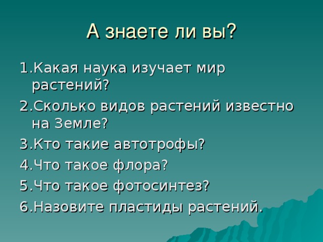 А знаете ли вы? 1.Какая наука изучает мир растений? 2.Сколько видов растений известно на Земле? 3.Кто такие автотрофы? 4.Что такое флора? 5.Что такое фотосинтез? 6.Назовите пластиды растений. 