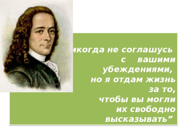   “ Я никогда не соглашусь  с вашими убеждениями,  но я отдам жизнь за то,  чтобы вы могли  их свободно высказывать”    Вольтер 