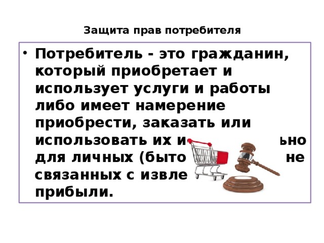  Защита прав потребителя   Потребитель - это гражданин, который приобретает и использует услуги и работы либо имеет намерение приобрести, заказать или использовать их исключительно для личных (бытовых) нужд, не связанных с извлечением прибыли. 