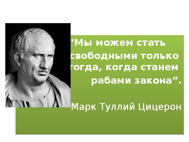  “ Мы можем стать  свободными только  тогда, когда станем рабами закона”. Марк Туллий Цицерон  