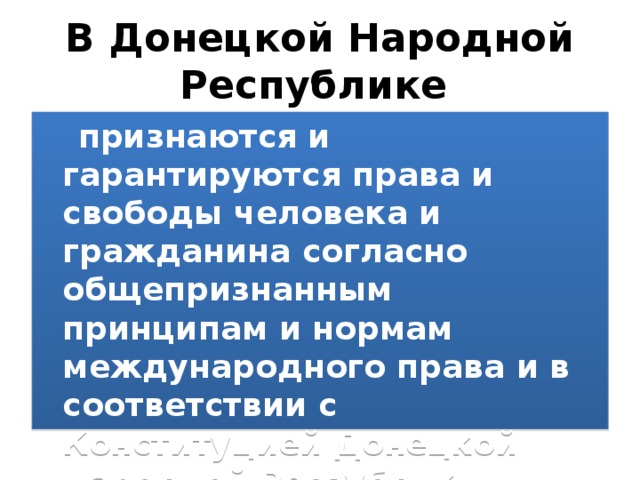 В Донецкой Народной Республике  признаются и гарантируются права и свободы человека и гражданина согласно общепризнанным принципам и нормам международного права и в соответствии с Конституцией Донецкой Народной Республики.  Глава 2. Статья 12 Конституция ДНР 