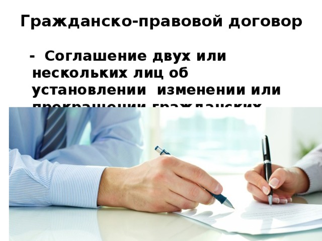 Гражданско-правовой договор  -  Соглашение двух или нескольких лиц об установлении изменении или прекращении гражданских прав и обязанностей. 