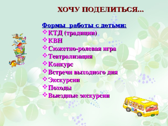 ХОЧУ ПОДЕЛИТЬСЯ… Формы работы с детьми: КТД (традиции) КВН Сюжетно-ролевая игра Театрализация Конкурс Встречи выходного дня Экскурсии Походы Выездные экскурсии  