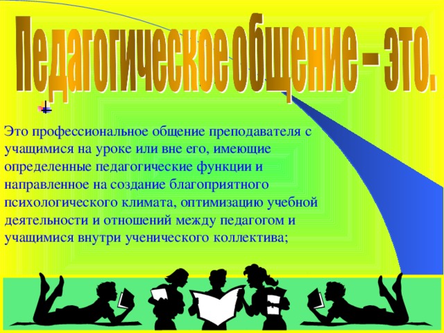Это профессиональное общение преподавателя с учащимися на уроке или вне его, имеющие определенные педагогические функции и направленное на создание благоприятного психологического климата, оптимизацию учебной деятельности и отношений между педагогом и учащимися внутри ученического коллектива; 3 