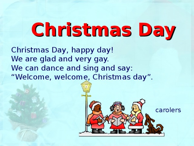 Christmas Day   Christmas Day, happy day!  We are glad and very gay.  We can dance and sing and say :  “Welcome, welcome, Christmas day”. carolers 