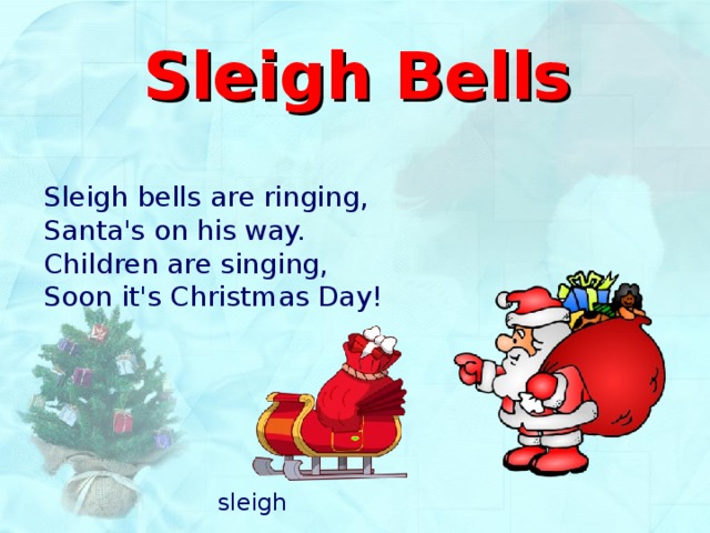 Sleigh Bells Sleigh bells are ringing,  Santa's on his way.  Children are singing,  Soon it's Christmas Day! s leigh 