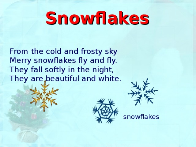 Snowflakes From the cold and frosty sky  Merry snowflakes fly and fly.  They fall softly in the night,  They are beautiful and white.  snowflakes 