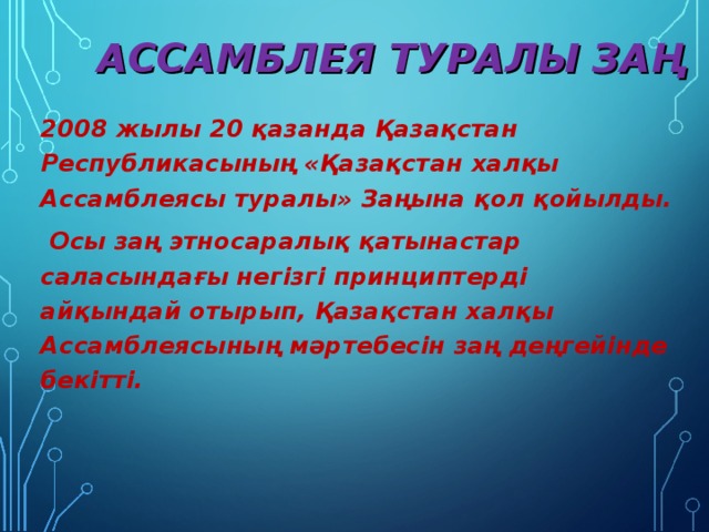 АССАМБЛЕЯ ТУРАЛЫ ЗАҢ 2008 жылы 20 қазанда Қазақстан Республикасының «Қазақстан халқы Ассамблеясы туралы» Заңына қол қойылды.  Осы заң этносаралық қатынастар саласындағы негізгі принциптерді айқындай отырып, Қазақстан халқы Ассамблеясының мәртебесін заң деңгейінде бекітті.  