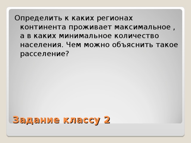 Определить к каких регионах континента проживает максимальное , а в каких минимальное количество населения. Чем можно объяснить такое расселение? Задание классу 2 