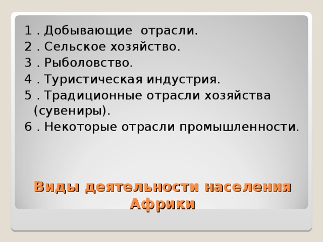 1 . Добывающие отрасли. 2 . Сельское хозяйство. 3 . Рыболовство. 4 . Туристическая индустрия. 5 . Традиционные отрасли хозяйства (сувениры). 6 . Некоторые отрасли промышленности. Виды деятельности населения Африки 