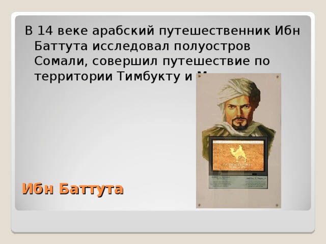 В 14 веке арабский путешественник Ибн Баттута исследовал полуостров Сомали, совершил путешествие по территории Тимбукту и Мали. Ибн Баттута   