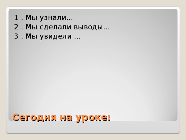 1 . Мы узнали… 2 . Мы сделали выводы… 3 . Мы увидели … Сегодня на уроке: 