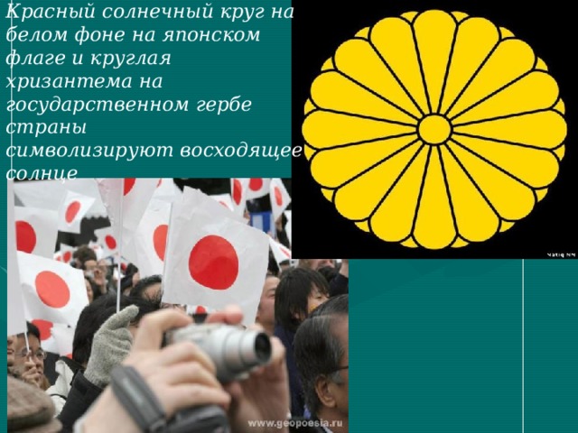 Красный солнечный круг на белом фоне на японском флаге и круглая хризантема на государственном гербе страны символизируют восходящее солнце 