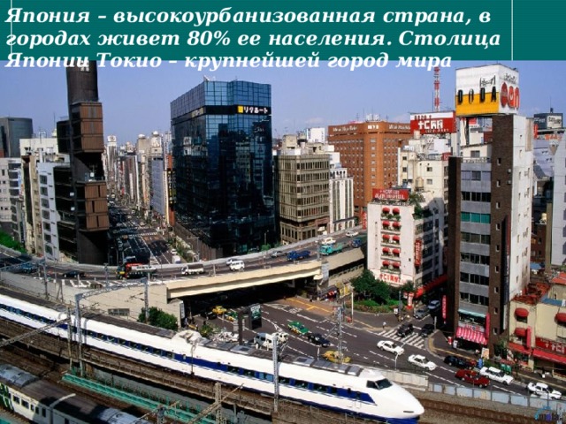 Япония – высокоурбанизованная страна, в городах живет 80% ее населения. Столица Японии Токио – крупнейшей город мира 