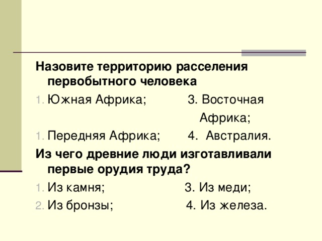 Назовите территорию расселения первобытного человека Южная Африка; 3. Восточная  Африка; Передняя Африка; 4. Австралия. Из чего древние люди изготавливали первые орудия труда? Из камня; 3. Из меди; Из бронзы; 4. Из железа. 