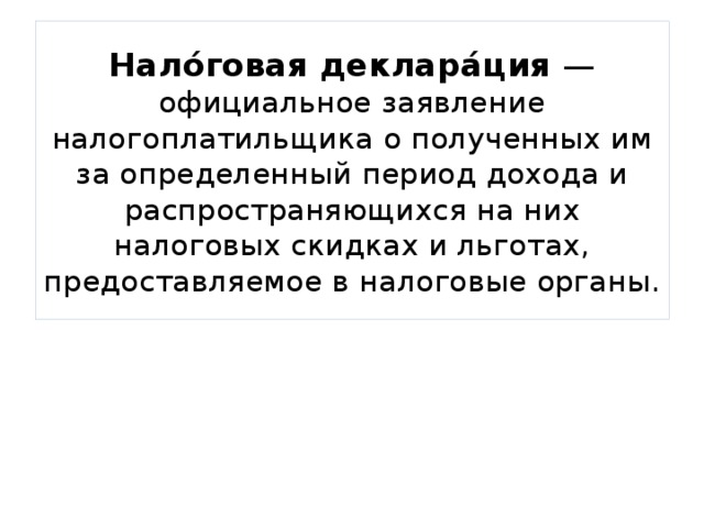 Нало́говая деклара́ция — официальное заявление налогоплатильщика о полученных им за определенный период дохода и распространяющихся на них налоговых скидках и льготах, предоставляемое в налоговые органы. 