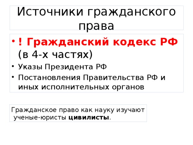 Источники гражданского права ! Гражданский кодекс РФ (в 4-х частях) Указы Президента РФ Постановления Правительства РФ и иных исполнительных органов Гражданское право как науку изучают  ученые-юристы цивилисты . 