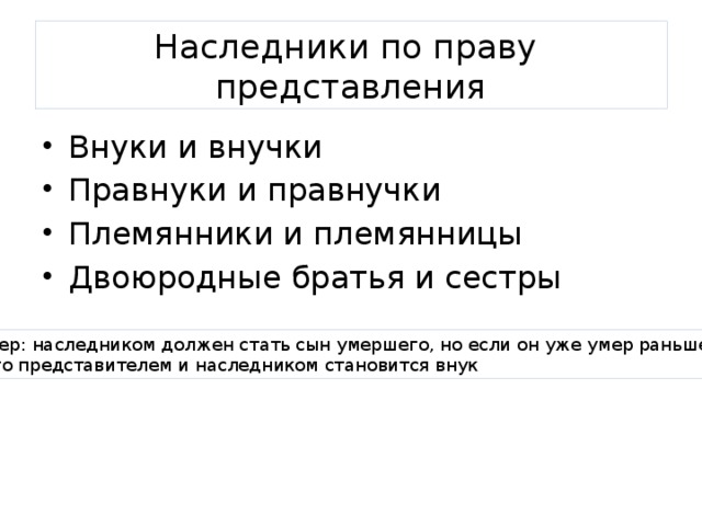 Наследники по праву представления Внуки и внучки Правнуки и правнучки Племянники и племянницы Двоюродные братья и сестры Пример: наследником должен стать сын умершего, но если он уже умер раньше отца,  то его представителем и наследником становится внук 