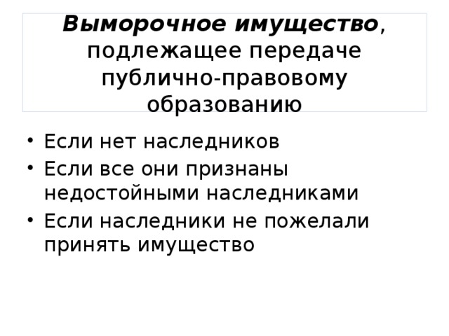Выморочное имущество , подлежащее передаче публично-правовому образованию Если нет наследников Если все они признаны недостойными наследниками Если наследники не пожелали принять имущество 