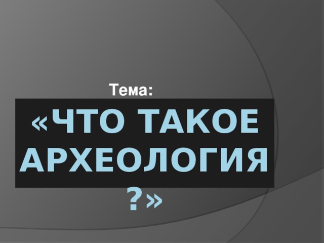 Тема: «Что такое археология?» 