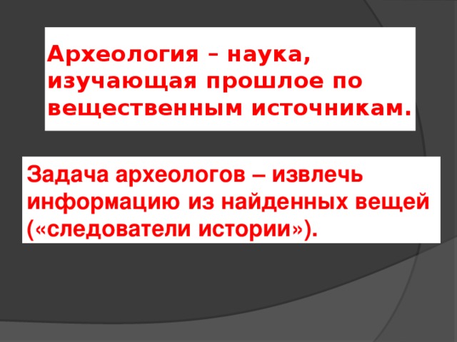 Археология – наука, изучающая прошлое по вещественным источникам. Задача археологов – извлечь информацию из найденных вещей («следователи истории»). 