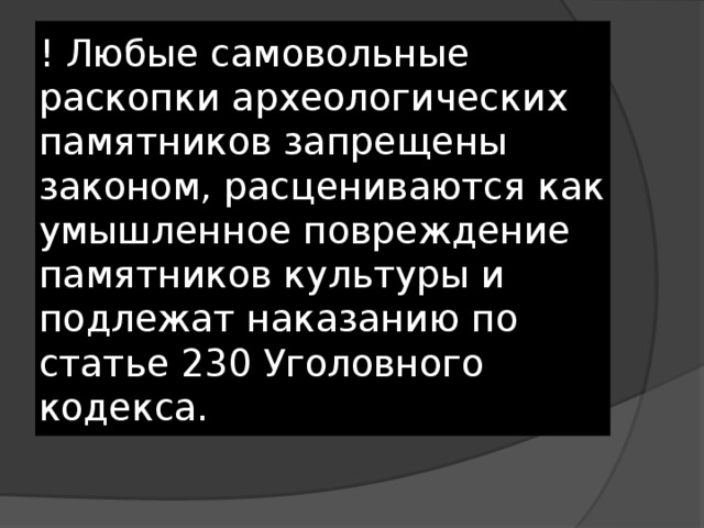 ! Любые самовольные раскопки археологических памятников запрещены законом, расцениваются как умышленное повреждение памятников культуры и подлежат наказанию по статье 230 Уголовного кодекса. 