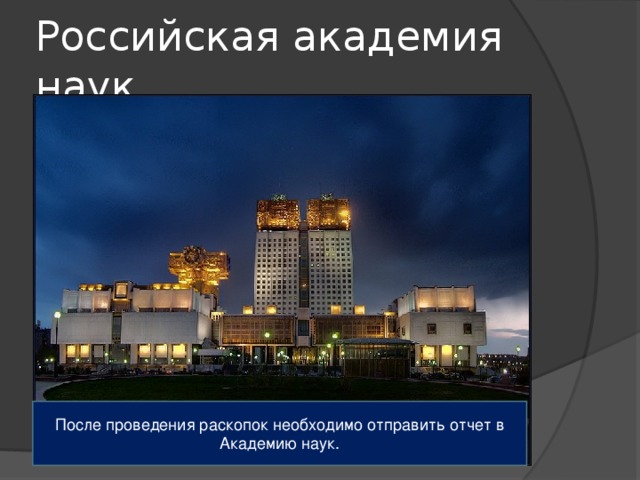 Российская академия наук. После проведения раскопок необходимо отправить отчет в Академию наук. 