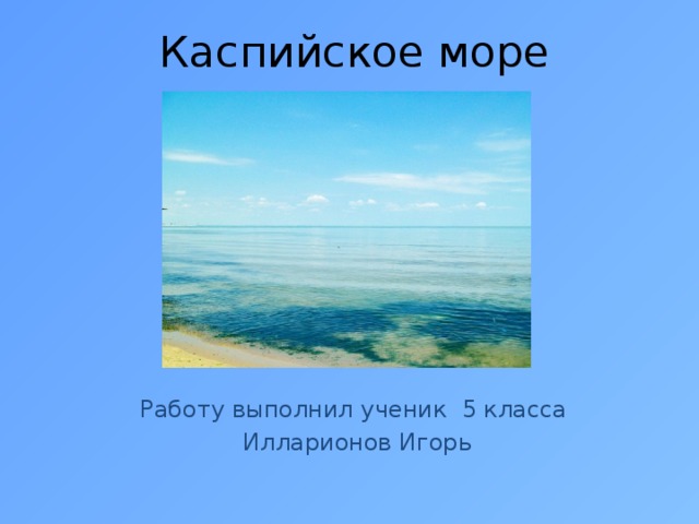Каспийское море Работу выполнил ученик 5 класса Илларионов Игорь 