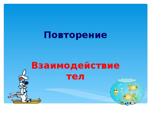 Повторение Взаимодействие тел 