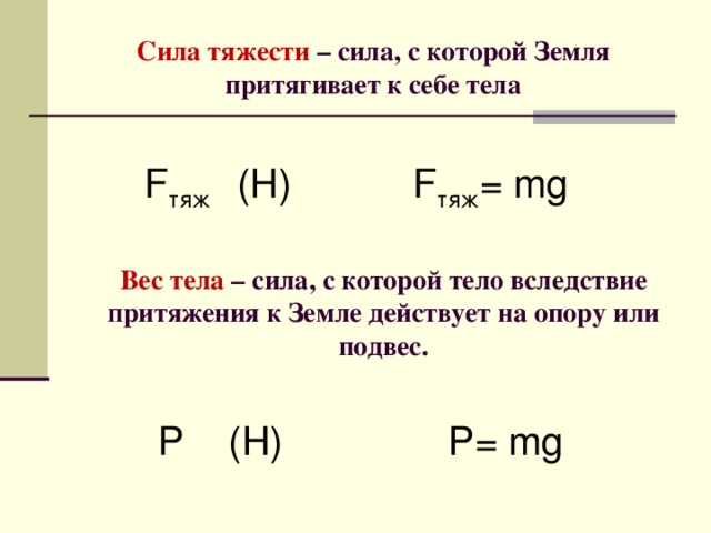 Сила тяжести – сила, с которой Земля притягивает к себе тела F тяж (Н)  F тяж = mg  Вес тела – сила, с которой тело вследствие притяжения к Земле действует на опору или подвес. Р (Н) Р = mg  