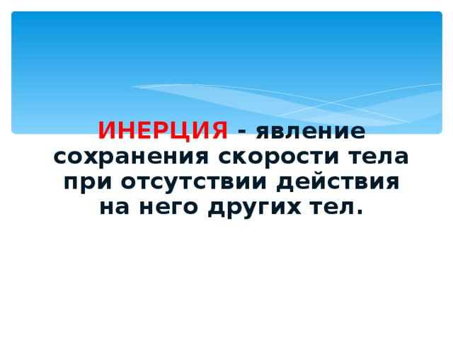 ИНЕРЦИЯ - явление сохранения скорости тела при отсутствии действия на него других тел.  