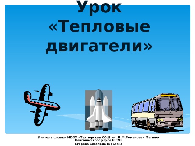 Урок  «Тепловые двигатели» Учитель физики МБОУ «Техтюрская СОШ им. И.М.Романова» Мегино-Кангаласского улуса РС(Я) Егорова Светлана Юрьевна 