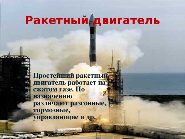 Ракетный двигатель Простейший ракетный двигатель работает на сжатом газе. По назначению различают разгонные, тормозные, управляющие и др. 