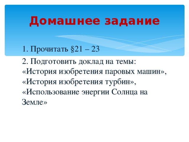 Домашнее задание 1. Прочитать §21 – 23 2. Подготовить доклад на темы: «История изобретения паровых машин», «История изобретения турбин», «Использование энергии Солнца на Земле» 