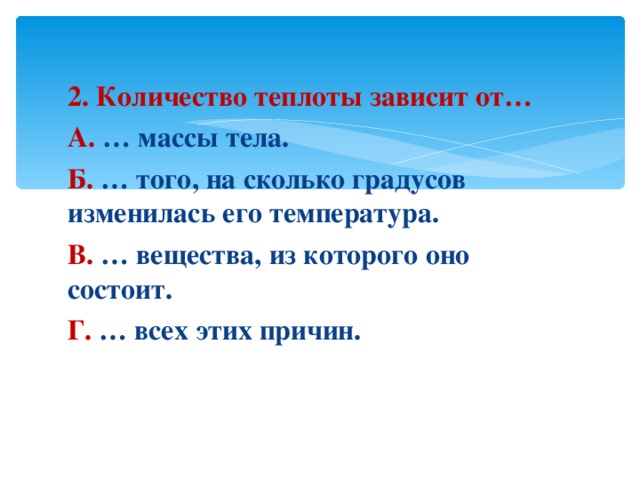 2. Количество теплоты зависит от… А. … массы тела. Б. … того, на сколько градусов изменилась его температура. В. … вещества, из которого оно состоит. Г. … всех этих причин. 