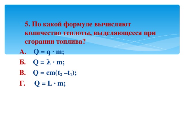 5. По какой формуле вычисляют количество теплоты, выделяющееся при сгорании топлива? А.     Q = q ∙ m;              Б .     Q = λ ∙ m;     В .     Q = cm(t 2 –t 1 );          Г.      Q = L ∙ m;    
